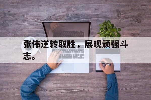 大发彩票在线登入-张伟逆转取胜，展现顽强斗志。