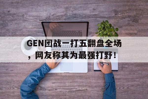 大发彩票网站-GEN团战一打五翻盘全场，网友称其为最强打野！