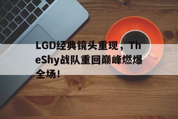 大发彩票在线登入-LGD经典镜头重现，TheShy战队重回巅峰燃爆全场！