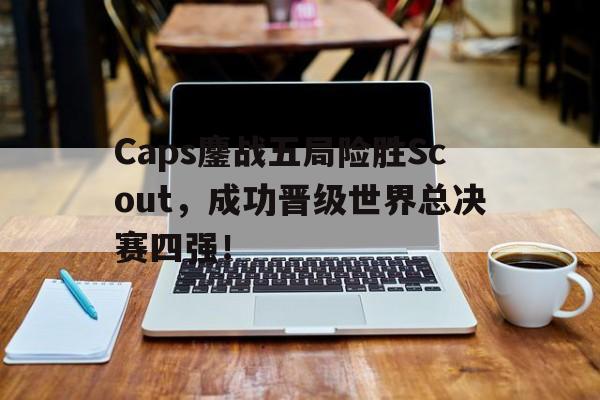 大发彩票在线注册-Caps鏖战五局险胜Scout，成功晋级世界总决赛四强！