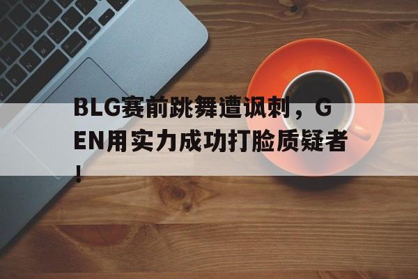 大发彩票官方网址-BLG赛前跳舞遭讽刺,GEN用实力成功打脸质疑者!