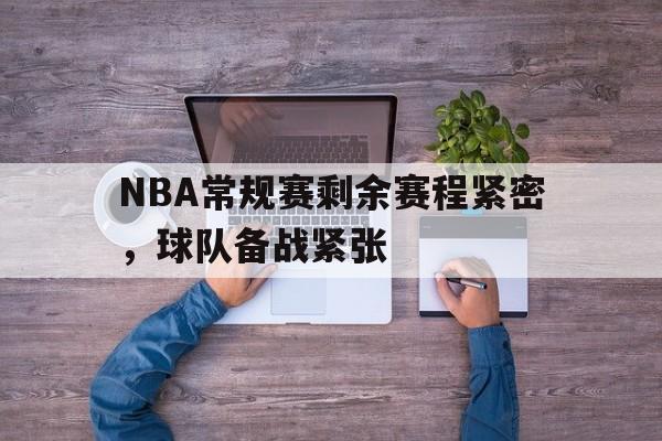 大发彩票网站-NBA常规赛剩余赛程紧密,球队备战紧张
