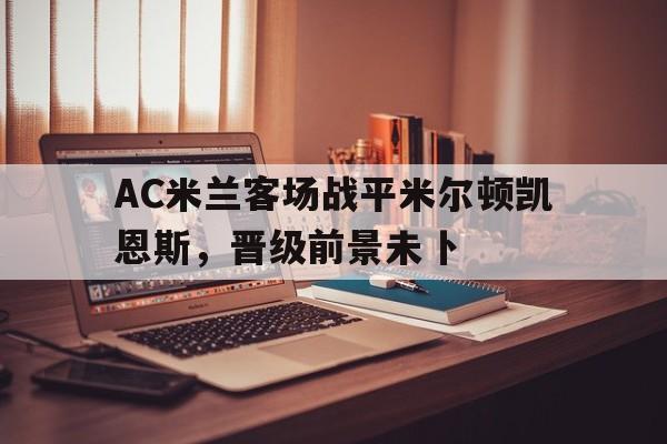 AC米兰客场战平米尔顿凯恩斯，晋级前景未卜