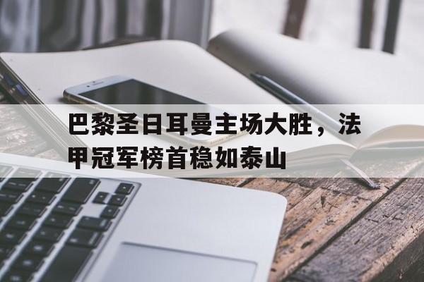 巴黎圣日耳曼主场大胜，法甲冠军榜首稳如泰山