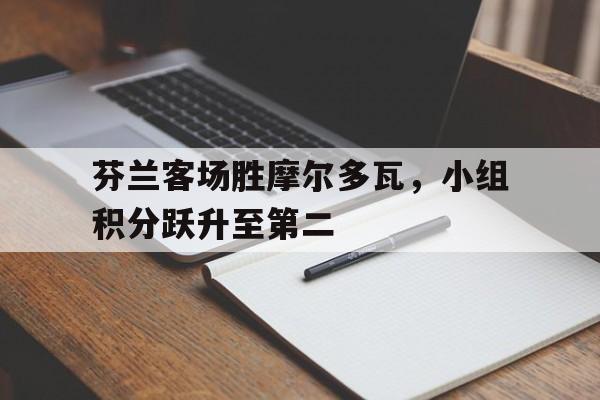 芬兰客场胜摩尔多瓦，小组积分跃升至第二
