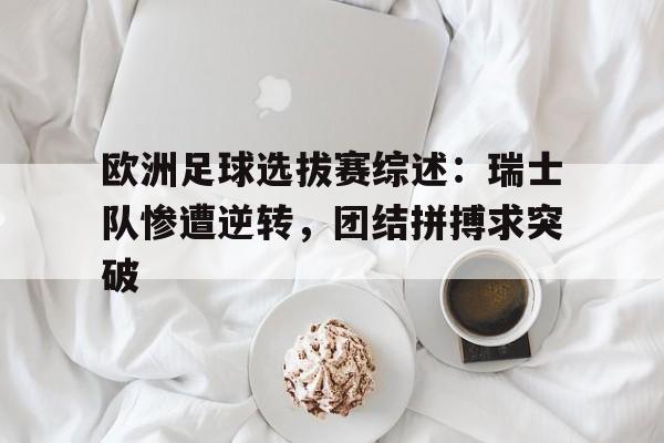 欧洲足球选拔赛综述：瑞士队惨遭逆转，团结拼搏求突破
